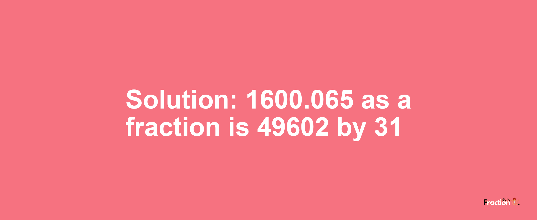 Solution:1600.065 as a fraction is 49602/31